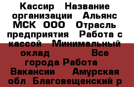 Кассир › Название организации ­ Альянс-МСК, ООО › Отрасль предприятия ­ Работа с кассой › Минимальный оклад ­ 35 000 - Все города Работа » Вакансии   . Амурская обл.,Благовещенский р-н